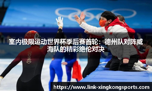 室内极限运动世界杯季后赛首轮：德州队对阵威海队的精彩绝伦对决